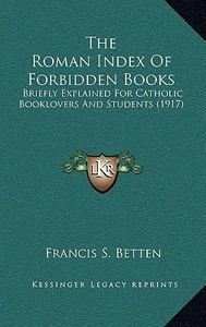 The Roman Index of Forbidden Books: Briefly Explained for Catholic Booklovers and Students (1917) di Francis S. Betten edito da Kessinger Publishing