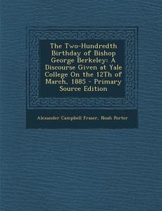 Two-Hundredth Birthday of Bishop George Berkeley: A Discourse Given at Yale College on the 12th of March, 1885 di Alexander Campbell Fraser, Noah Porter edito da Nabu Press