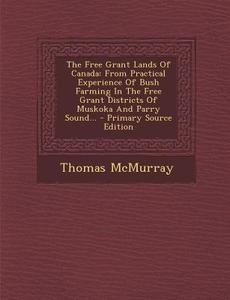 The Free Grant Lands of Canada: From Practical Experience of Bush Farming in the Free Grant Districts of Muskoka and Parry Sound... - Primary Source E di Thomas McMurray edito da Nabu Press