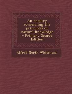 An Enquiry Concerning the Principles of Natural Knowledge - Primary Source Edition di Alfred North Whitehead edito da Nabu Press