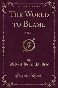 The World To Blame di Waldorf Henry Phillips edito da Forgotten Books