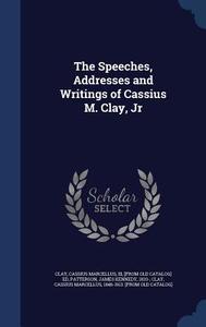 The Speeches, Addresses And Writings Of Cassius M. Clay, Jr di James Kennedy Patterson edito da Sagwan Press