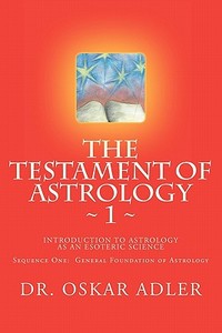 The Testament of Astrology: Introduction to Astrology as an Esoteric Science: Sequence One: General Foundation of Astrology di Oskar Adler edito da Createspace Independent Publishing Platform