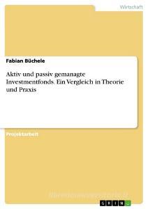 Aktiv und passiv gemanagte Investmentfonds. Ein Vergleich in Theorie und Praxis di Fabian Büchele edito da GRIN Verlag