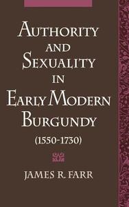 Authority and Sexuality in Early Modern Burgundy (1550-1730) di James R. Farr edito da OXFORD UNIV PR