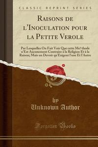 Raisons de L'Inoculation Pour La Petite Vérole: Par Lesquelles on Fait Voir Que Cette Méthode N'Est Aucunement Contraire à La Religion Et à La Raison; di Unknown Author edito da Forgotten Books