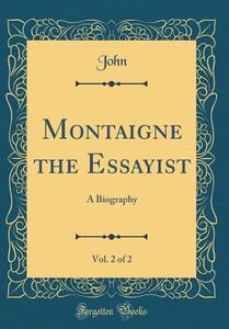Montaigne the Essayist, Vol. 2 of 2: A Biography (Classic Reprint) di John John edito da Forgotten Books