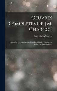 Oeuvres Completes De J.M. Charcot: Lecons Sur Les Localisations Dans Les Maladies Du Cerveau Et De La Moelle Epiniere di Jean Martin Charcot edito da LEGARE STREET PR