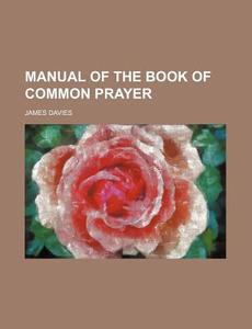 Manual of the Book of Common Prayer di James Davies edito da Rarebooksclub.com