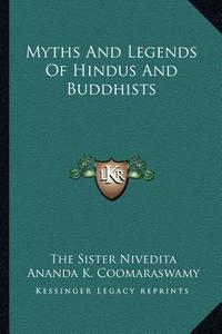 Myths and Legends of Hindus and Buddhists di The Sister Nivedita, Ananda K. Coomaraswamy edito da Kessinger Publishing