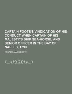 Captain Foote\'s Vindication Of His Conduct When Captain Of His Majesty\'s Ship Sea-horse, And Senior Officer In The Bay Of Naples, 1799 di Edward James Foote edito da Theclassics.us