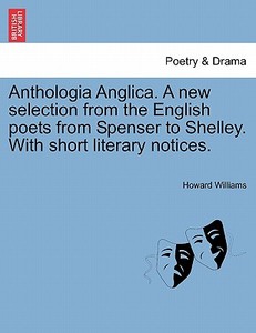 Anthologia Anglica. A new selection from the English poets from Spenser to Shelley. With short literary notices. di Howard Williams edito da British Library, Historical Print Editions