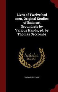 Lives Of Twelve Bad Men, Original Studies Of Eminent Scoundrels By Various Hands, Ed. By Thomas Seccombe di Thomas Seccombe edito da Andesite Press
