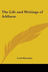 The Life And Writings Of Addison di Lord Macaulay edito da Kessinger Publishing Co