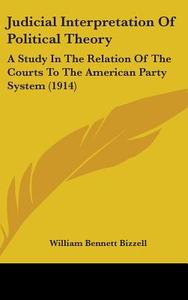 Judicial Interpretation of Political Theory: A Study in the Relation of the Courts to the American Party System (1914) di William Bennett Bizzell edito da Kessinger Publishing