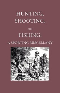 Hunting, Shooting And Fishing -  A Sporting Miscellany With Anecdotic Chapters About Horses And Dogs di Anon edito da Home Farm Press