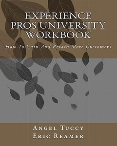 Experience Pros University Workbook: How to Gain and Retain More Customers di Angel Tuccy, Eric Reamer edito da Createspace