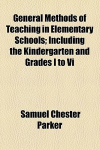 General Methods Of Teaching In Elementary Schools; Including The Kindergarten And Grades I To Vi di Samuel Chester Parker edito da General Books Llc