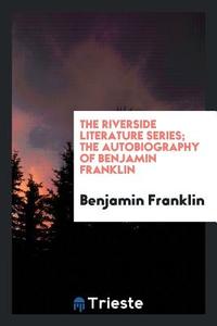 The Riverside Literature Series; The Autobiography of Benjamin Franklin di Benjamin Franklin edito da Trieste Publishing