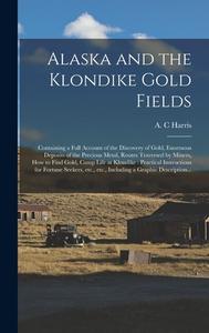 ALASKA AND THE KLONDIKE GOLD FIELDS [MIC di A. C HARRIS edito da LIGHTNING SOURCE UK LTD