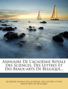 Annuaire de L'Academie Royale Des Sciences, Des Lettres Et Des Beaux-Arts de Belgique... edito da Nabu Press