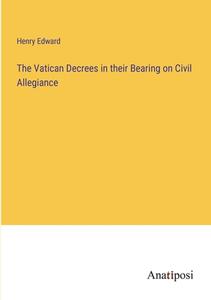 The Vatican Decrees in their Bearing on Civil Allegiance di Henry Edward edito da Anatiposi Verlag