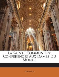 La Sainte Communion: Conferences Aux Dames Du Monde di Landriot edito da Nabu Press