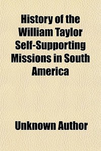 History Of The William Taylor Self-supporting Missions In South America di Unknown Author, Goodsil Filley Arms edito da General Books Llc