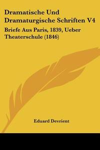 Dramatische Und Dramaturgische Schriften V4: Briefe Aus Paris, 1839, Ueber Theaterschule (1846) di Eduard Devrient edito da Kessinger Publishing
