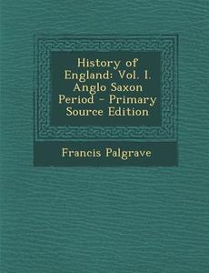 History of England: Vol. I. Anglo Saxon Period di Francis Palgrave edito da Nabu Press