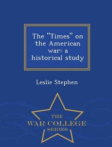 The Times On The American War di Sir Leslie Stephen edito da War College Series
