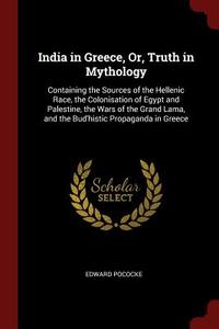 India in Greece, Or, Truth in Mythology: Containing the Sources of the Hellenic Race, the Colonisation of Egypt and Pale di Edward Pococke edito da CHIZINE PUBN