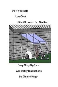 Do-It-Yourself, Low-Cost, Side-Of-House Pet Shelter: Easy Step-By-Step Assembly Manual di Giselle Nagy edito da Createspace