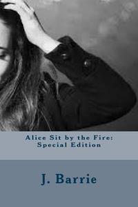 Alice Sit by the Fire: Special Edition di James Matthew Barrie edito da Createspace Independent Publishing Platform