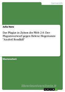Das Plagiat in Zeiten des Web 2.0. Der Plagiatsvorwurf gegen Helene Hegemanns "Axolotl Roadkill" di Julia Hans edito da GRIN Publishing