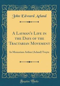 A Layman's Life in the Days of the Tractarian Movement: In Memoriam Arthur (Acland) Troyte (Classic Reprint) di John Edward Acland edito da Forgotten Books