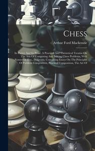 Chess: Its Poetry And Its Prose: A Practical And Theoretical Treatise On The Arts Of Composing And Solving Chess Problems, Wi di Arthur Ford MacKenzie edito da LEGARE STREET PR