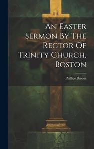An Easter Sermon By The Rector Of Trinity Church, Boston di Phillips Brooks edito da LEGARE STREET PR