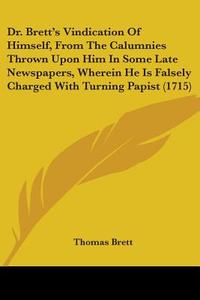 Dr. Brett's Vindication Of Himself, From The Calumnies Thrown Upon Him In Some Late Newspapers, Wherein He Is Falsely Charged With Turning Papist (171 di Thomas Brett edito da Kessinger Publishing Co