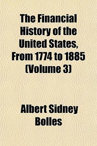 The Financial History Of The United States, From 1774 To 1885 (volume 3) di Albert Sidney Bolles edito da General Books Llc