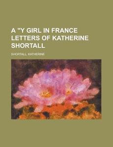 A Y Girl In France Letters Of Katherine di Katherine Shortall edito da Rarebooksclub.com