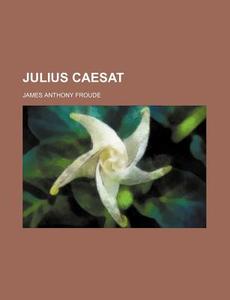 Julius Caesat di James Anthony Froude edito da General Books Llc