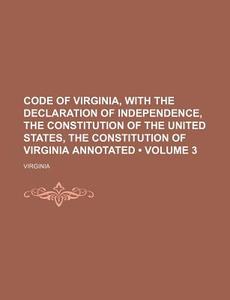 Code Of Virginia, With The Declaration Of Independence, The Constitution Of The United States, The Constitution Of Virginia Annotated (volume 3) di Virginia edito da General Books Llc
