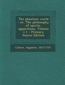 The Phantom World: Or, the Philosophy of Spirits, Apparitions, Volume V.1 di Calmet Augustin 1672-1757 edito da Nabu Press