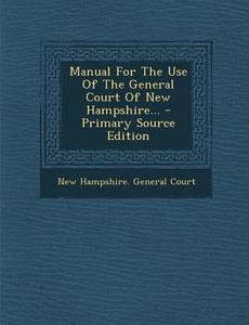 Manual for the Use of the General Court of New Hampshire... - Primary Source Edition edito da Nabu Press