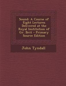 Sound: A Course of Eight Lectures Delivered at the Royal Institution of Gr. Brit di John Tyndall edito da Nabu Press