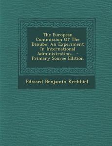 The European Commission of the Danube: An Experiment in International Administration... di Edward Benjamin Krehbiel edito da Nabu Press