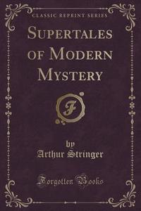 Supertales Of Modern Mystery (classic Reprint) di Arthur Stringer edito da Forgotten Books