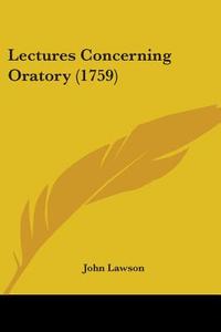 Lectures Concerning Oratory (1759) di John Lawson edito da Kessinger Publishing Co