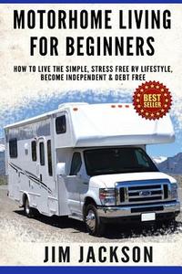 Motorhome Living for Beginners: How to Live the Simple, Stress Free RV Lifestyle, Become Independent & Debt Free di Jim Jackson edito da Createspace